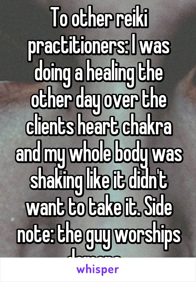 To other reiki practitioners: I was doing a healing the other day over the clients heart chakra and my whole body was shaking like it didn't want to take it. Side note: the guy worships demons...