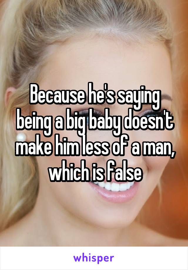 Because he's saying being a big baby doesn't make him less of a man, which is false