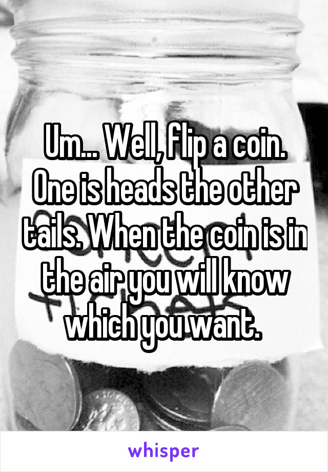 Um... Well, flip a coin. One is heads the other tails. When the coin is in the air you will know which you want. 
