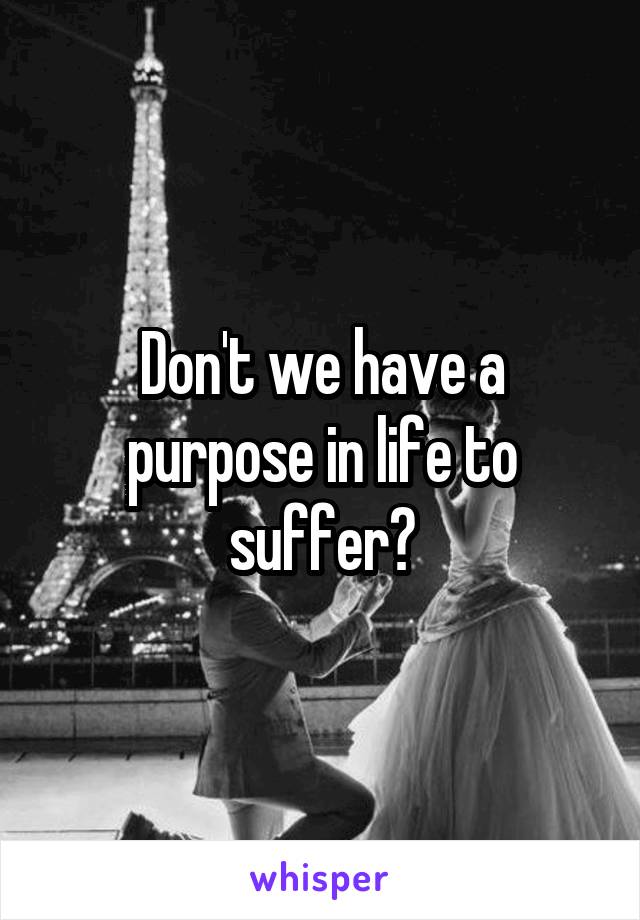 Don't we have a purpose in life to suffer?