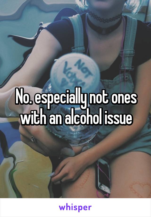 No. especially not ones with an alcohol issue