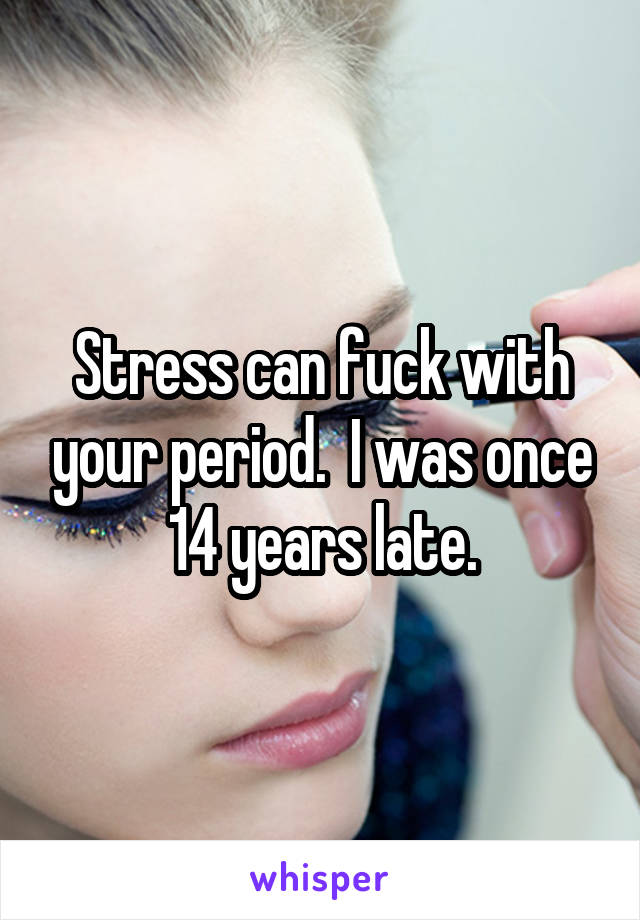 Stress can fuck with your period.  I was once 14 years late.