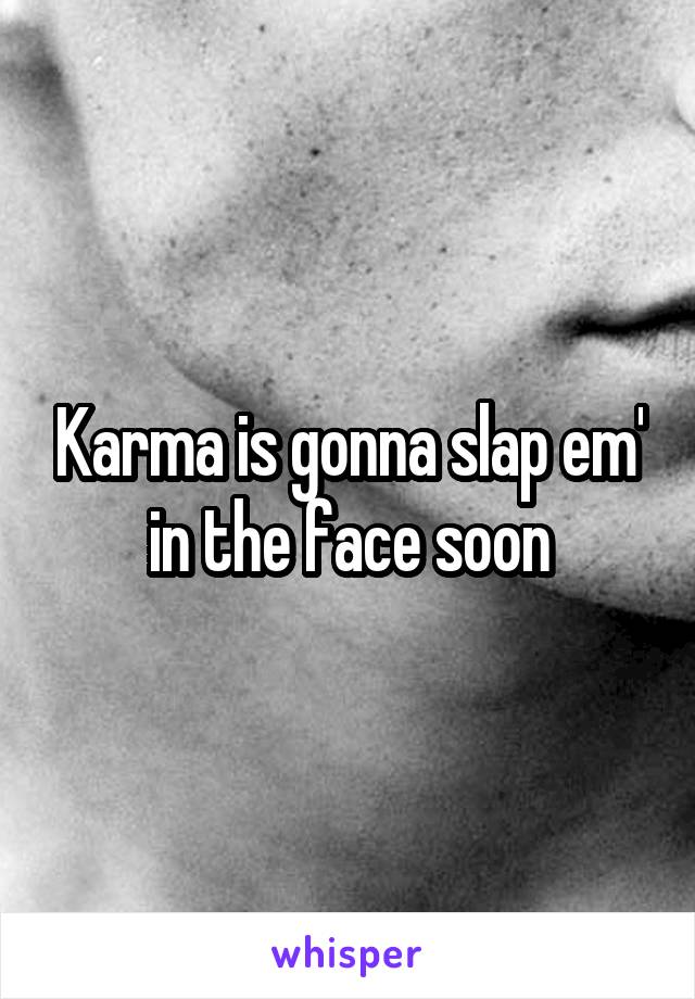 Karma is gonna slap em' in the face soon