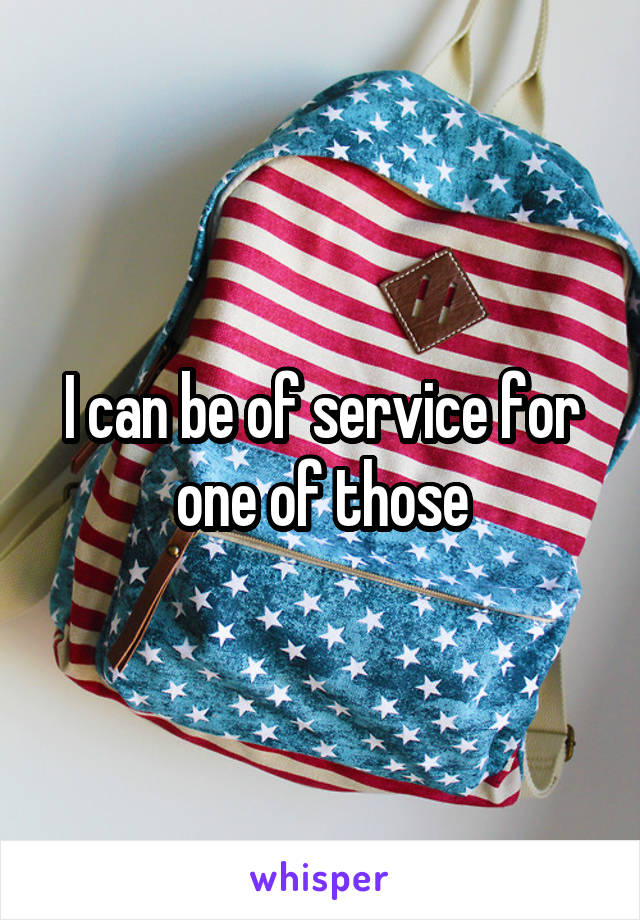 I can be of service for one of those