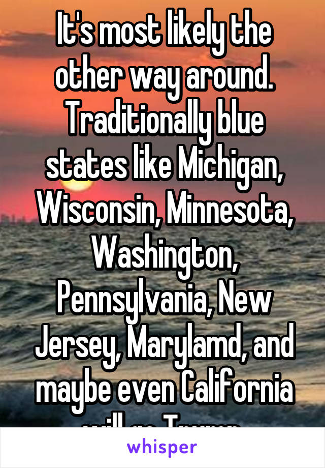 It's most likely the other way around. Traditionally blue states like Michigan, Wisconsin, Minnesota, Washington, Pennsylvania, New Jersey, Marylamd, and maybe even California will go Trump.