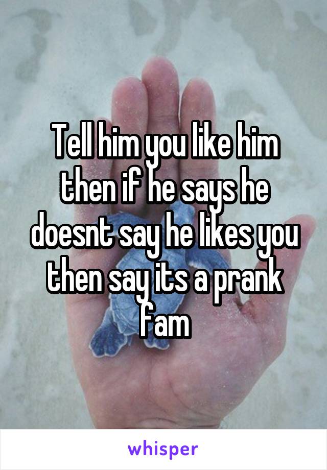 Tell him you like him then if he says he doesnt say he likes you then say its a prank fam