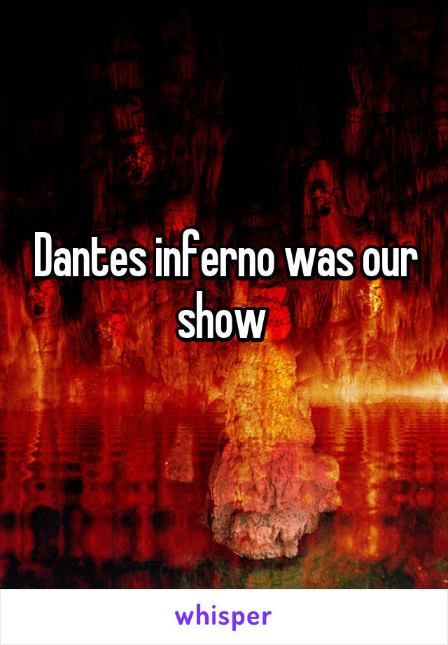 Dantes inferno was our show 
