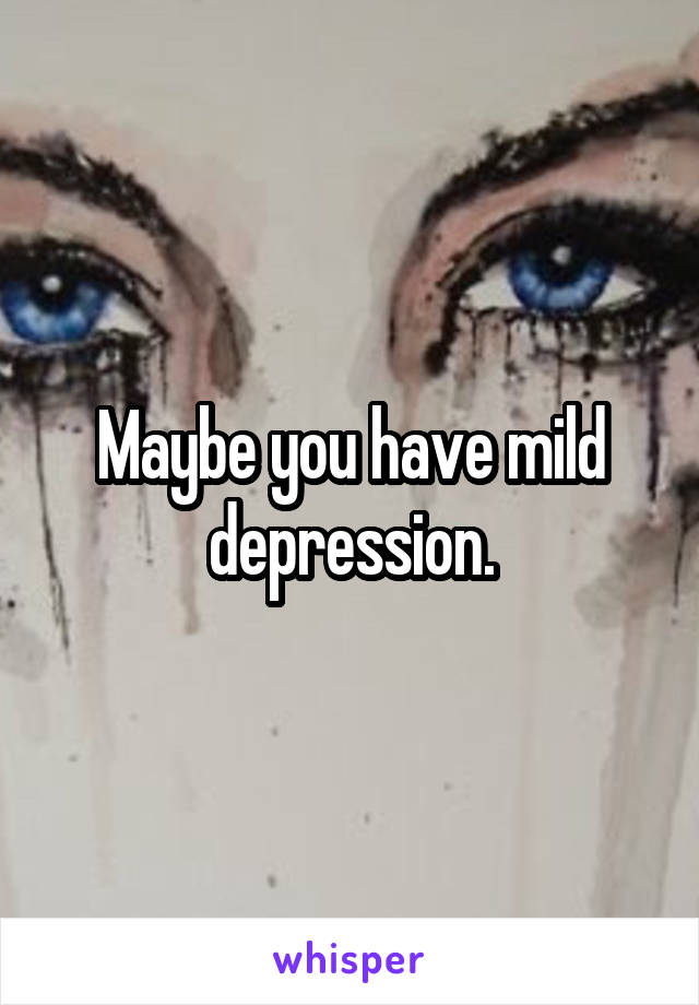 Maybe you have mild depression.