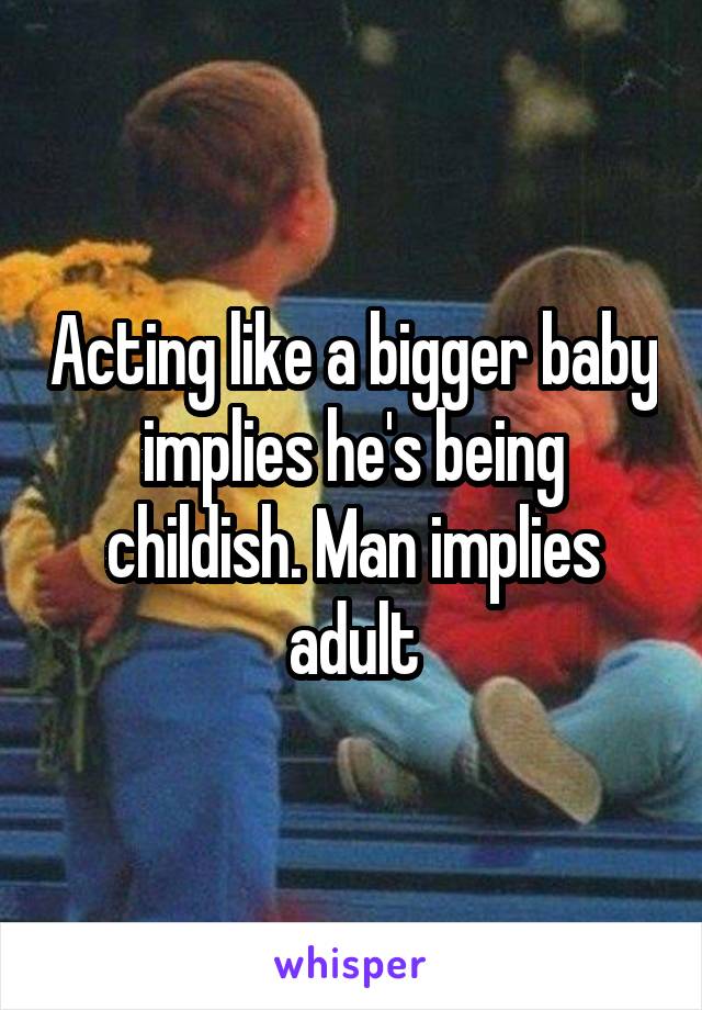 Acting like a bigger baby implies he's being childish. Man implies adult