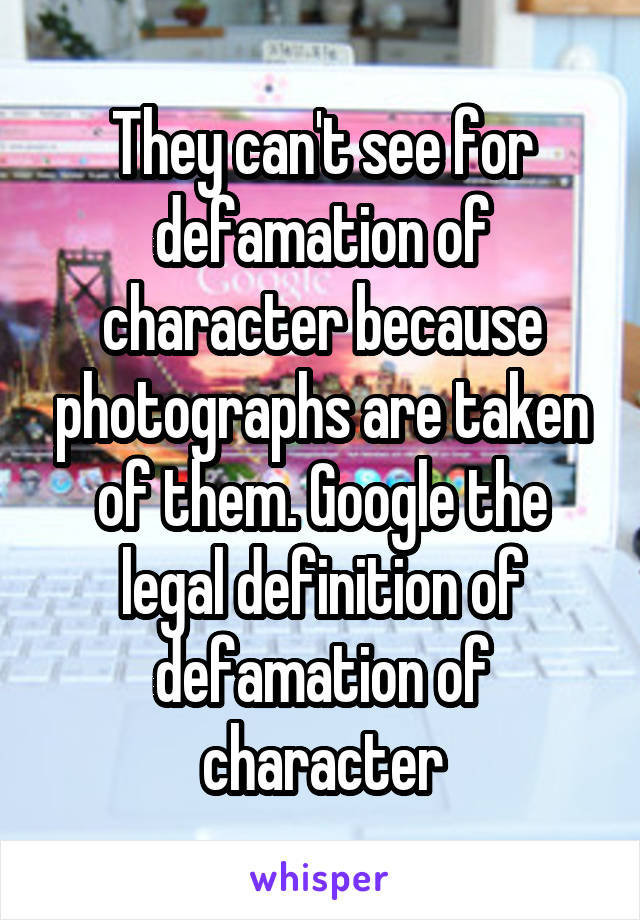 They can't see for defamation of character because photographs are taken of them. Google the legal definition of defamation of character