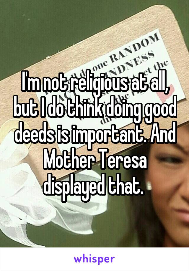I'm not religious at all, but I do think doing good deeds is important. And Mother Teresa displayed that. 