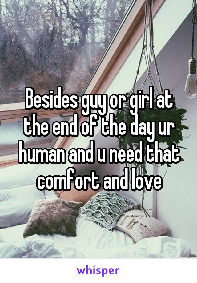Besides guy or girl at the end of the day ur human and u need that comfort and love