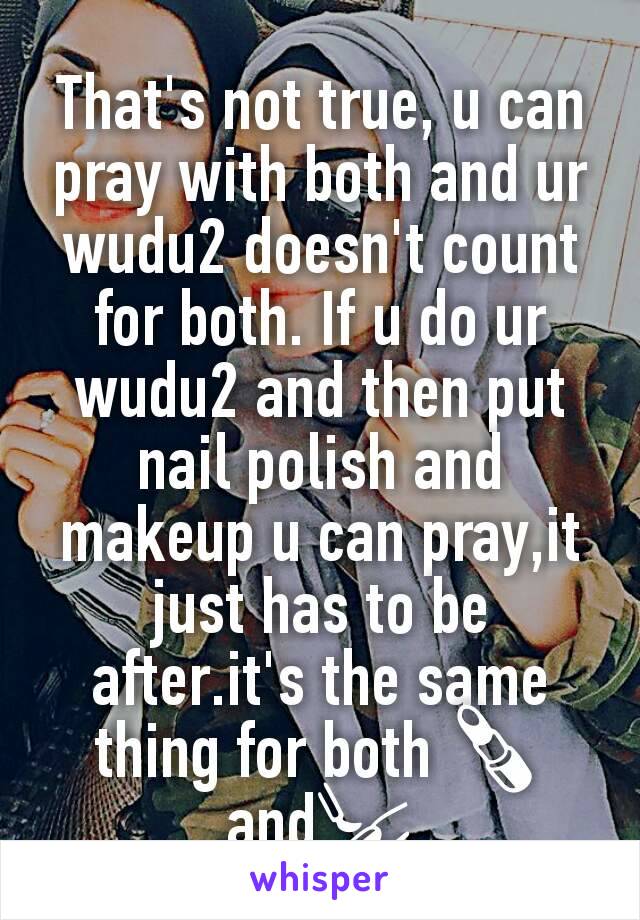 That's not true, u can pray with both and ur wudu2 doesn't count for both. If u do ur wudu2 and then put nail polish and makeup u can pray,it just has to be after.it's the same thing for both 💄 and💅