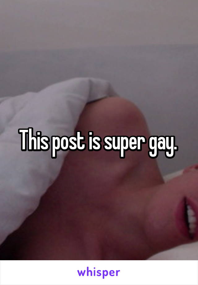 This post is super gay. 