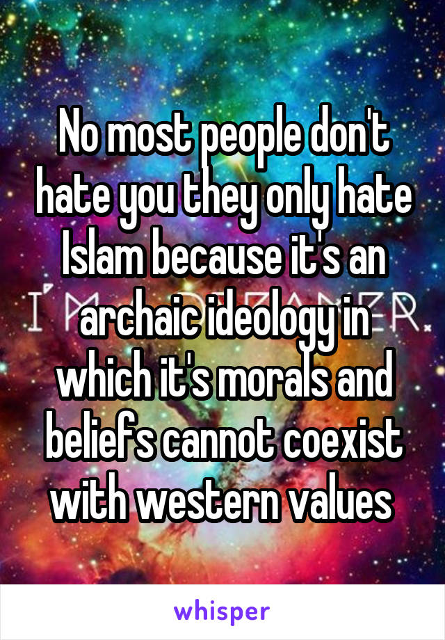 No most people don't hate you they only hate Islam because it's an archaic ideology in which it's morals and beliefs cannot coexist with western values 