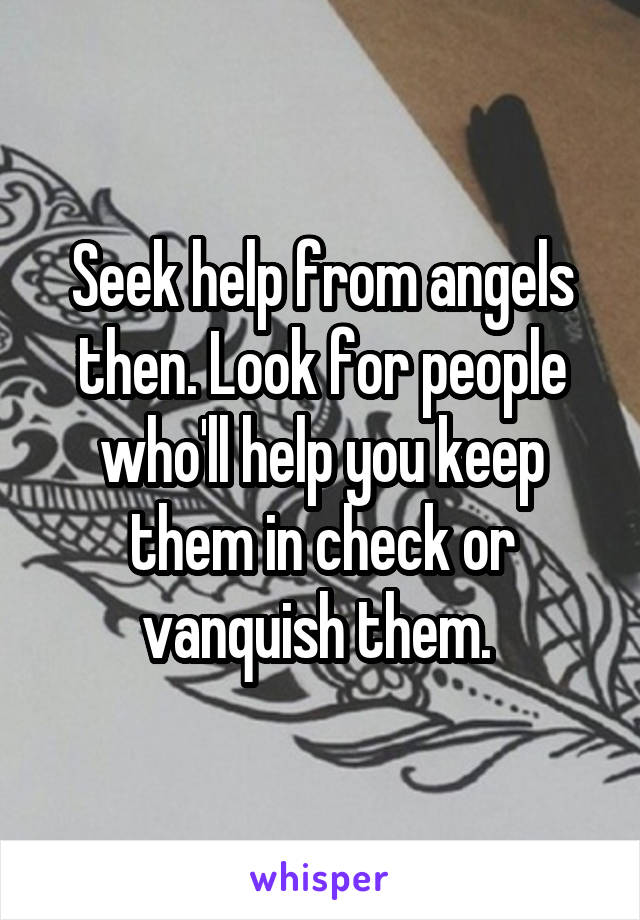 Seek help from angels then. Look for people who'll help you keep them in check or vanquish them. 
