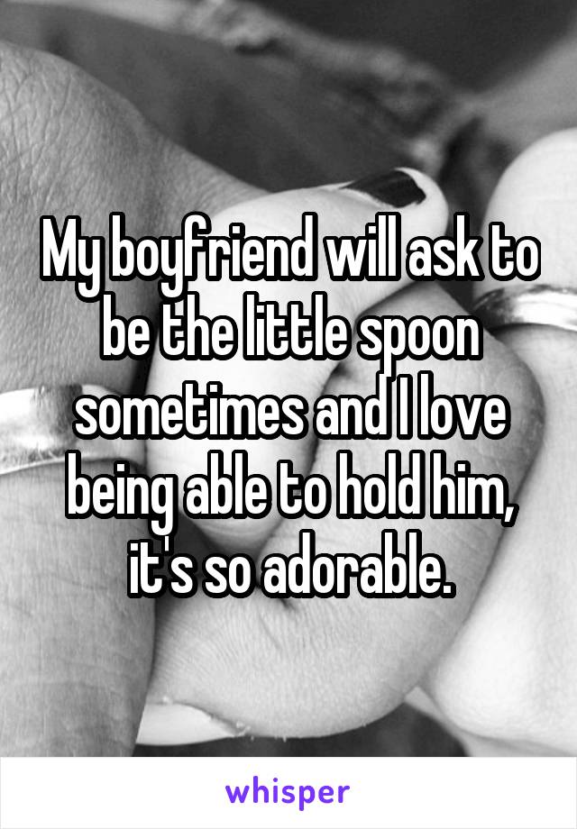 My boyfriend will ask to be the little spoon sometimes and I love being able to hold him, it's so adorable.