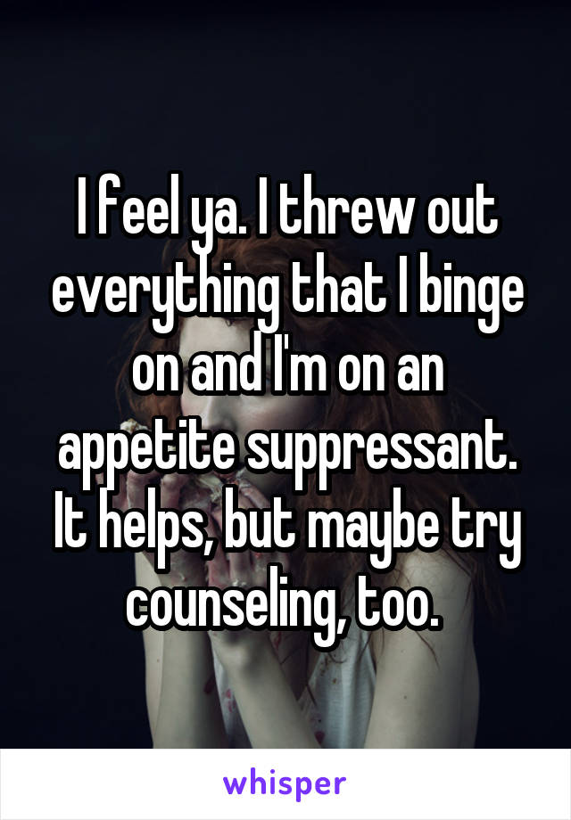 I feel ya. I threw out everything that I binge on and I'm on an appetite suppressant. It helps, but maybe try counseling, too. 