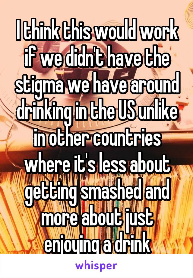 I think this would work if we didn't have the stigma we have around drinking in the US unlike in other countries where it's less about getting smashed and more about just enjoying a drink