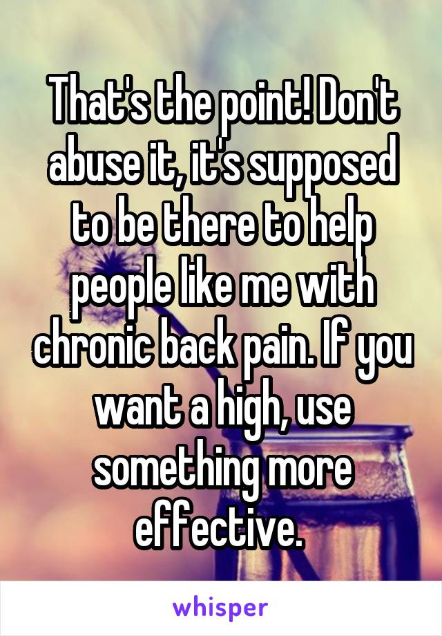 That's the point! Don't abuse it, it's supposed to be there to help people like me with chronic back pain. If you want a high, use something more effective. 