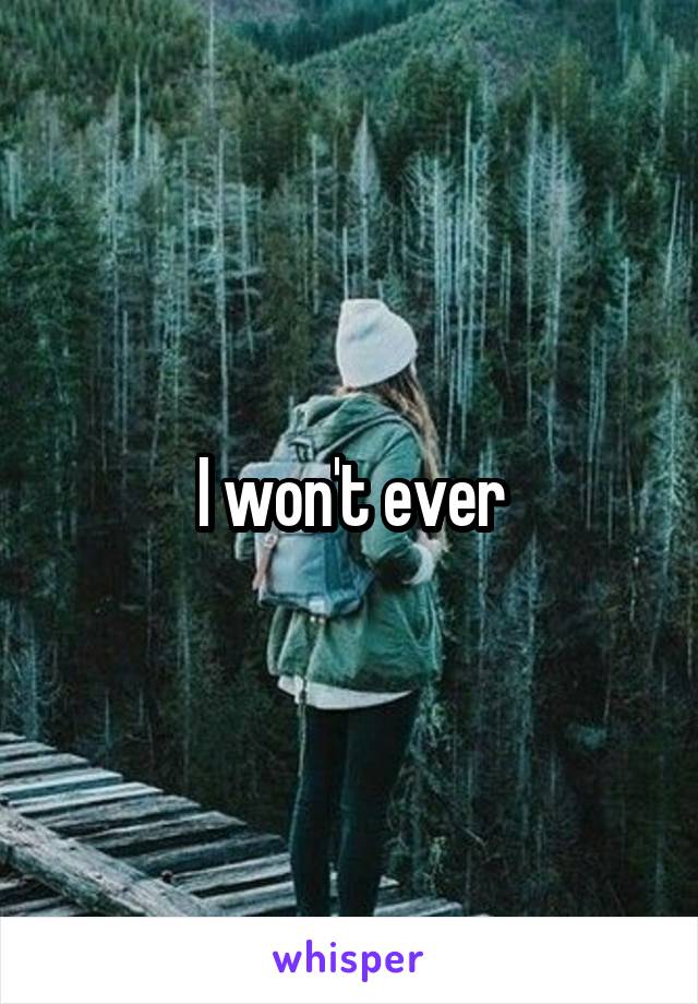 I won't ever