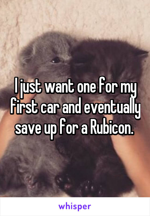I just want one for my first car and eventually save up for a Rubicon. 