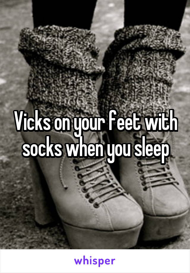 Vicks on your feet with socks when you sleep