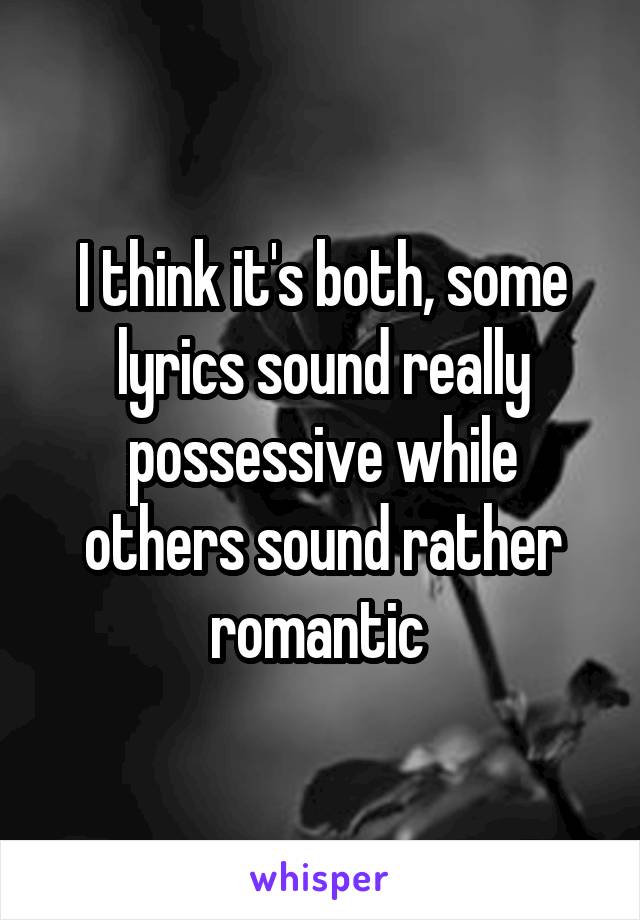 I think it's both, some lyrics sound really possessive while others sound rather romantic 