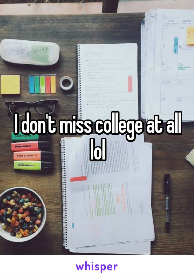 I don't miss college at all lol