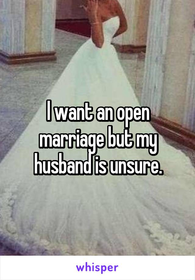 I want an open marriage but my husband is unsure.