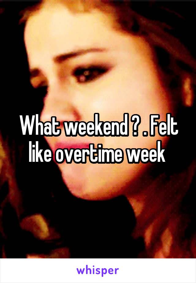 What weekend ? . Felt like overtime week 