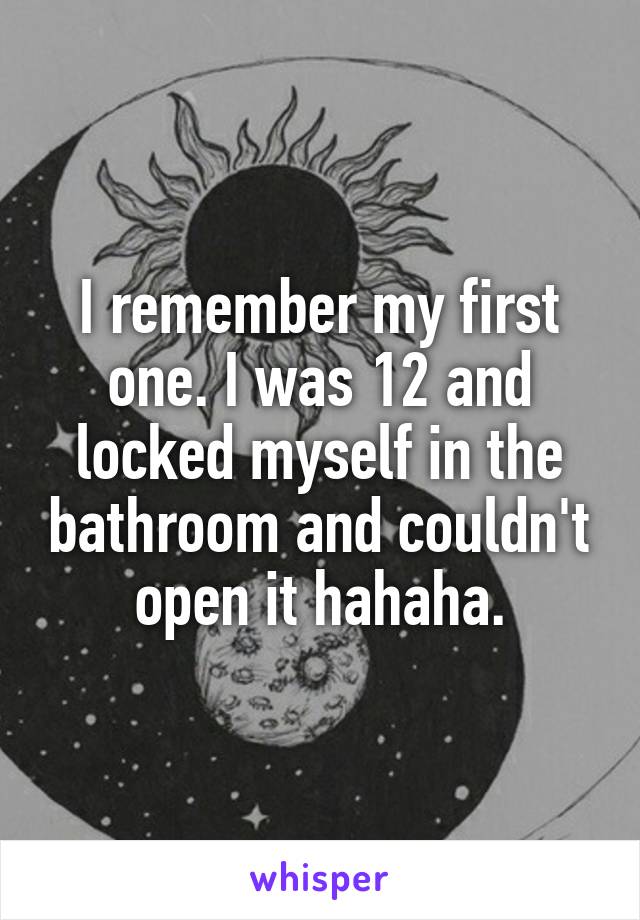 I remember my first one. I was 12 and locked myself in the bathroom and couldn't open it hahaha.