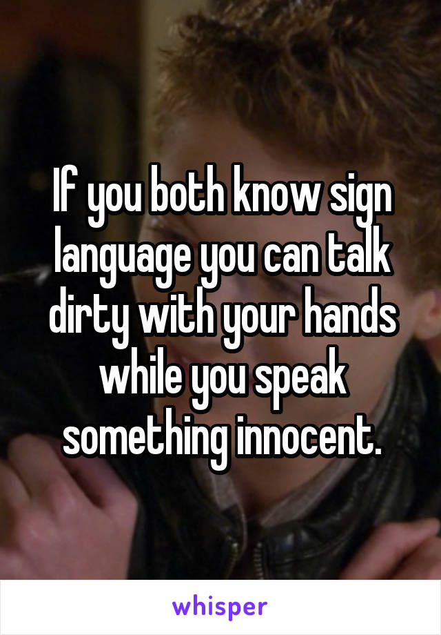 If you both know sign language you can talk dirty with your hands while you speak something innocent.