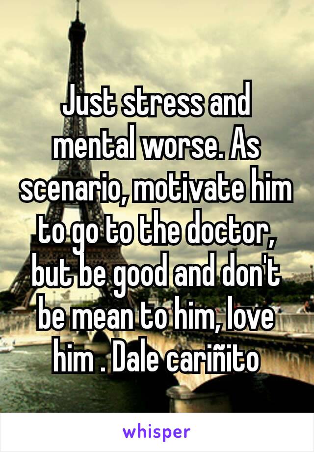 Just stress and mental worse. As scenario, motivate him to go to the doctor, but be good and don't be mean to him, love him . Dale cariñito