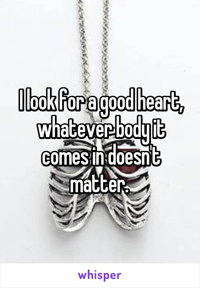 I look for a good heart, whatever body it comes in doesn't matter. 