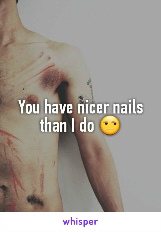 You have nicer nails than I do 😒