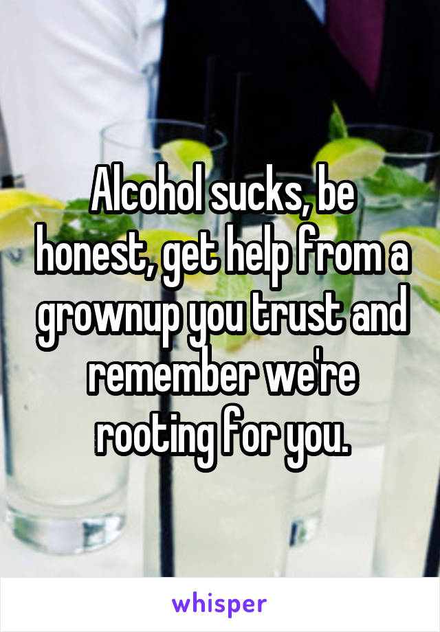 Alcohol sucks, be honest, get help from a grownup you trust and remember we're rooting for you.