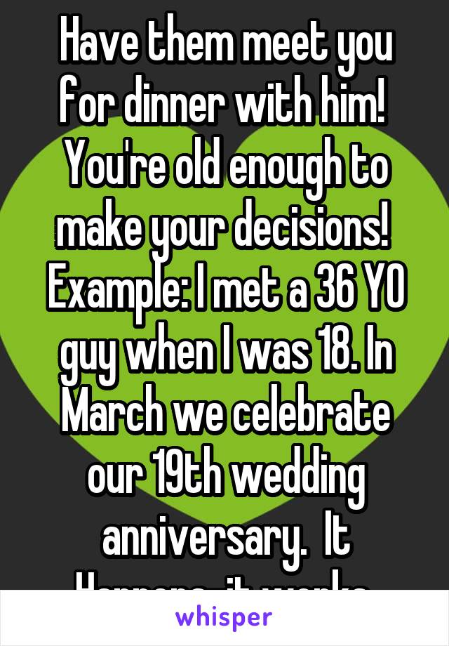 Have them meet you for dinner with him!  You're old enough to make your decisions!  Example: I met a 36 YO guy when I was 18. In March we celebrate our 19th wedding anniversary.  It Happens-it works 