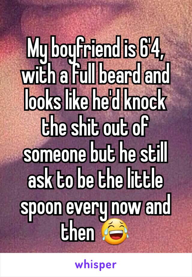 My boyfriend is 6'4, with a full beard and looks like he'd knock the shit out of someone but he still ask to be the little spoon every now and then 😂