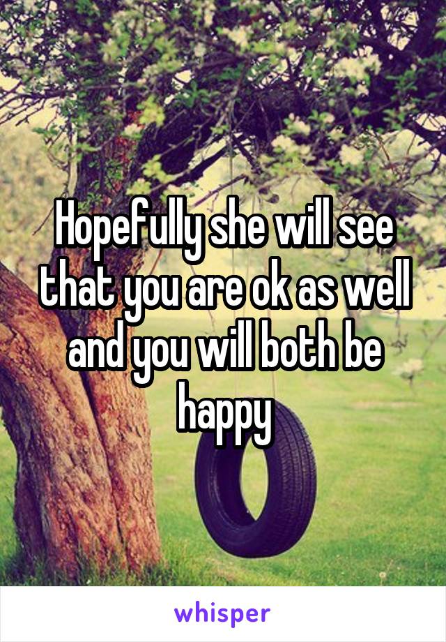 Hopefully she will see that you are ok as well and you will both be happy