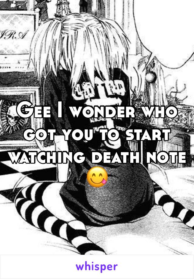Gee I wonder who got you to start watching death note 😋