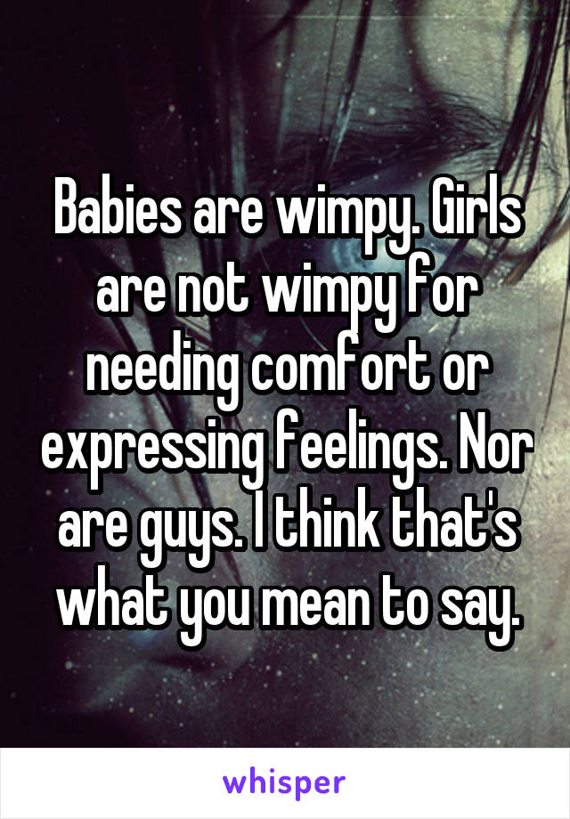 Babies are wimpy. Girls are not wimpy for needing comfort or expressing feelings. Nor are guys. I think that's what you mean to say.