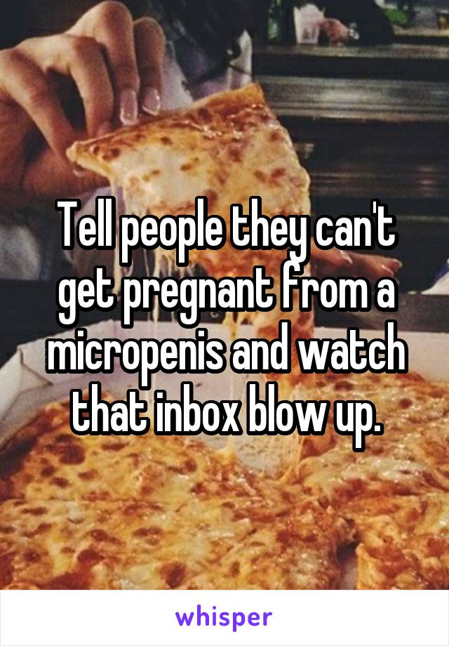 Tell people they can't get pregnant from a micropenis and watch that inbox blow up.