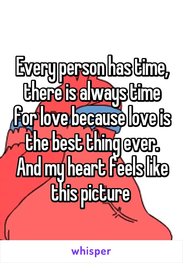Every person has time, there is always time for love because love is the best thing ever. And my heart feels like this picture 