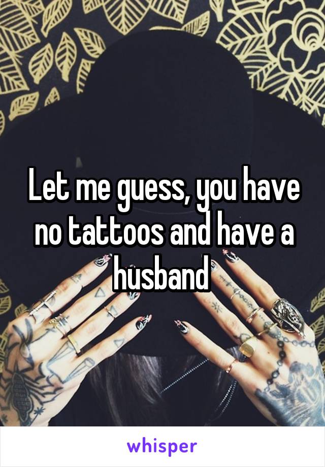 Let me guess, you have no tattoos and have a husband 