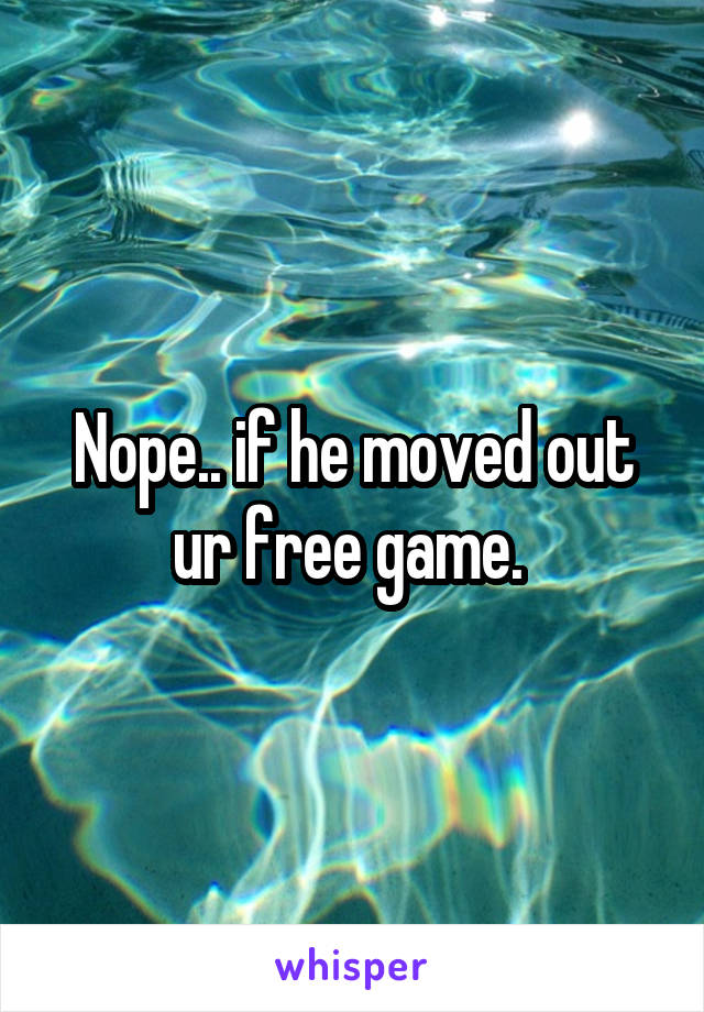 Nope.. if he moved out ur free game. 