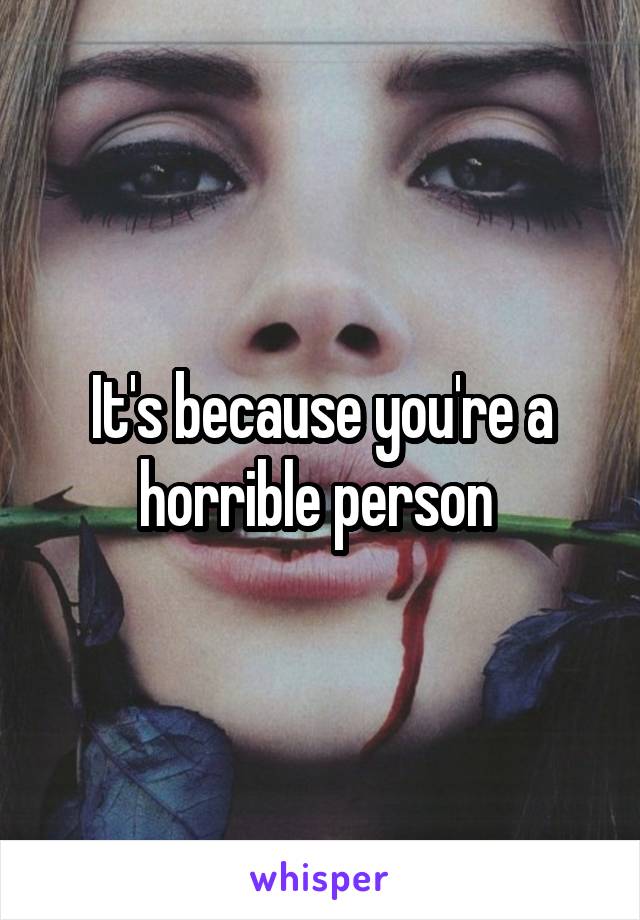 It's because you're a horrible person 
