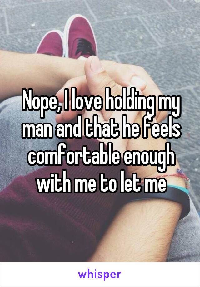 Nope, I love holding my man and that he feels comfortable enough with me to let me