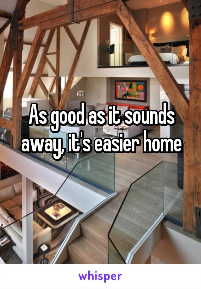 As good as it sounds away, it's easier home
