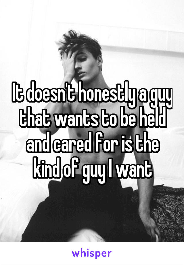 It doesn't honestly a guy that wants to be held and cared for is the kind of guy I want